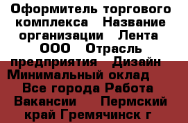 Оформитель торгового комплекса › Название организации ­ Лента, ООО › Отрасль предприятия ­ Дизайн › Минимальный оклад ­ 1 - Все города Работа » Вакансии   . Пермский край,Гремячинск г.